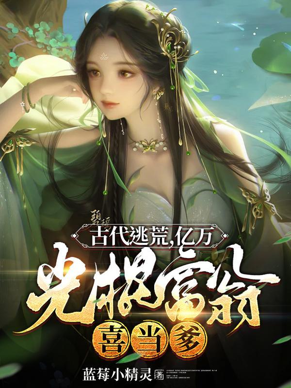 古代逃荒,亿万光棍富翁喜当爹